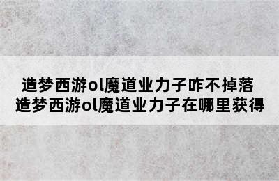 造梦西游ol魔道业力子咋不掉落 造梦西游ol魔道业力子在哪里获得